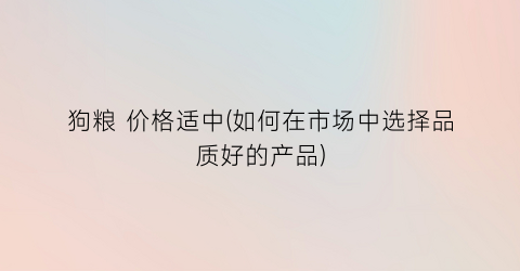 “狗粮 价格适中(如何在市场中选择品质好的产品)